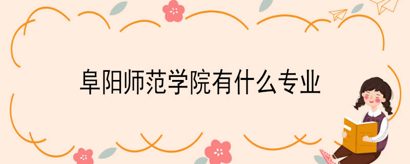 阜阳师范学院有什么专业 阜阳师范学院什么专业好