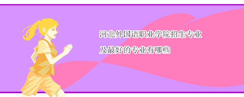 河北外国语职业学院招生专业及最好的专业有哪些