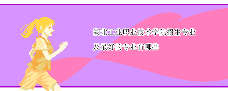 湖北工业职业技术学院招生专业及最好的专业有哪些