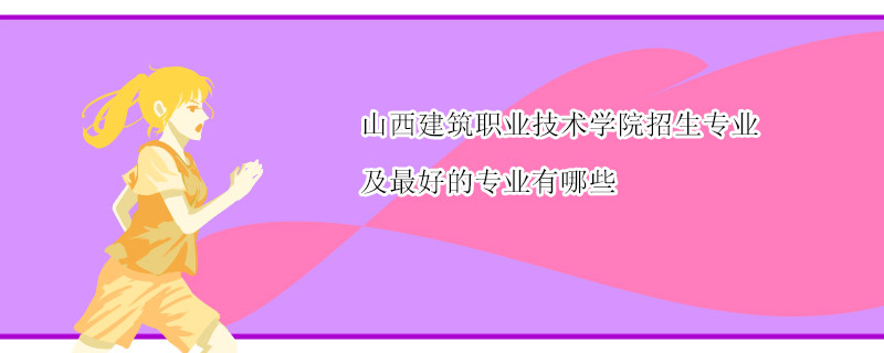 山西建筑职业技术学院招生专业及最好的专业有哪些