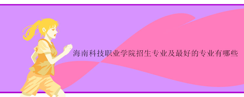 海南科技职业学院招生专业及最好的专业有哪些