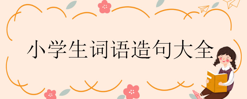 小学生词语造句大全，用词语造句大全一年级