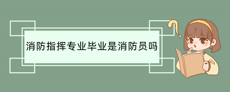 消防指挥专业毕业是消防员吗