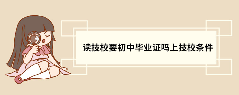 读技校要初中毕业证吗上技校条件