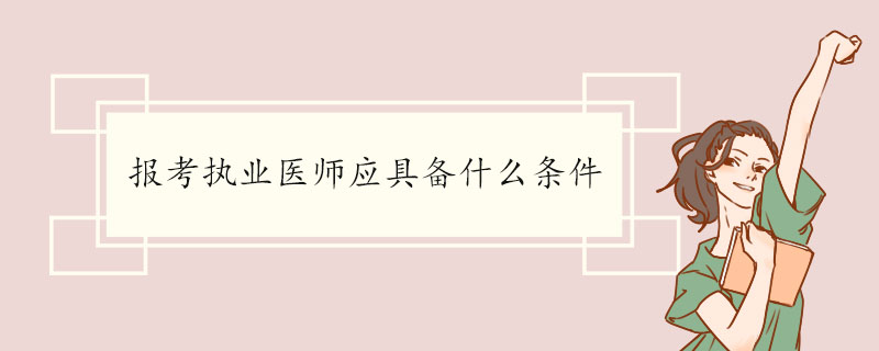 报考执业医师应具备什么条件