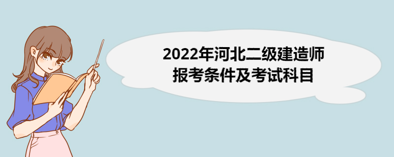 2022年河北二级建造师报考条件及考试科目 二级建造师报名步骤