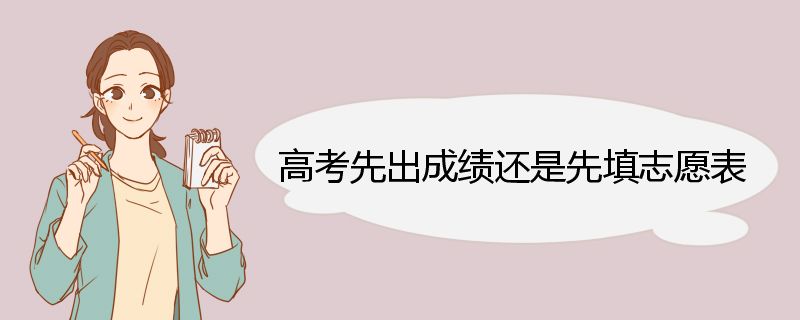 高考先出成绩还是先填志愿表 高考志愿表简介