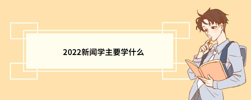 2022新闻学主要学什么