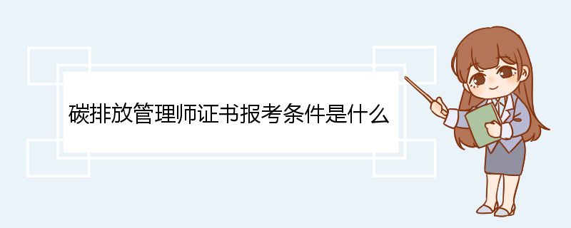 碳排放管理师证书报考条件是什么 碳排放管理师的发展前景