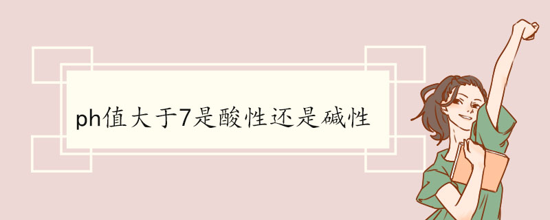 ph值大于7是酸性还是碱性