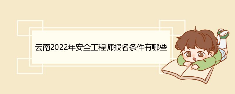 云南2022年安全工程师报名条件有哪些 安全工程师的用途