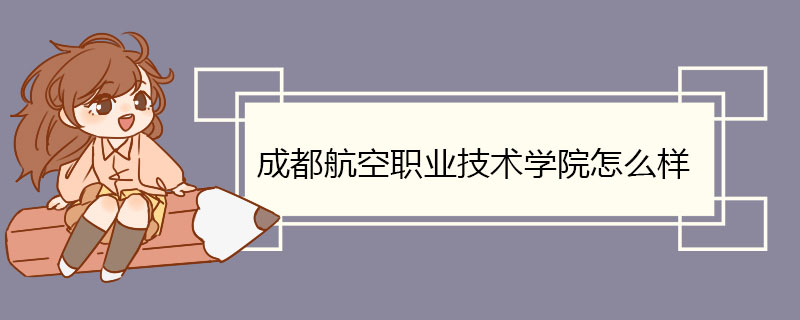 成都航空职业技术学院怎么样 专业兴盛