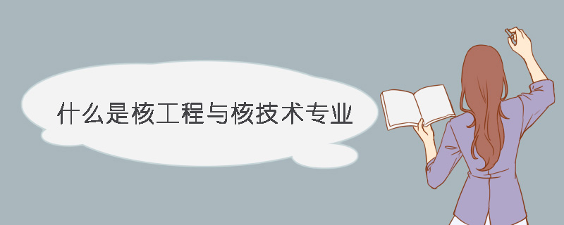 什么是核工程与核技术专业 核工程与核技术专业有哪些课程