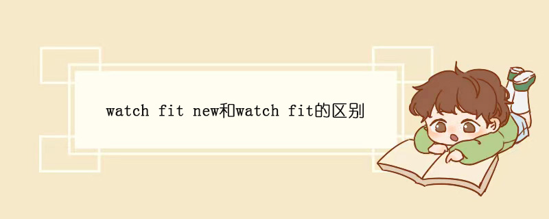 watch fit new和watch fit的区别  watch fit缺点