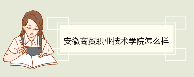 安徽商贸职业技术学院怎么样 办学资源和师资力量