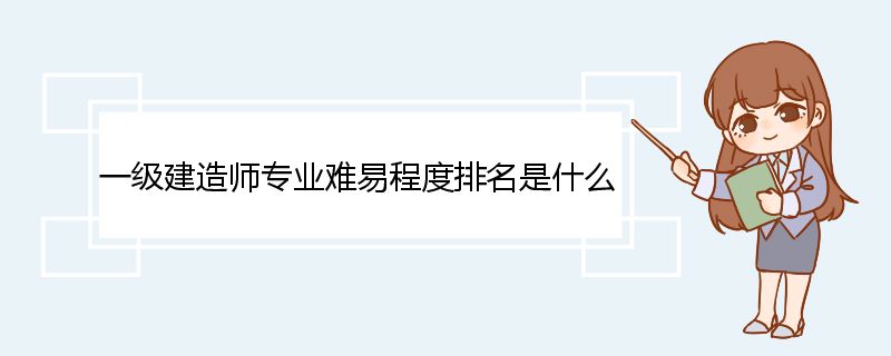 一级建造师专业难易程度排名是什么 一级建造师考试的科目及科目简介