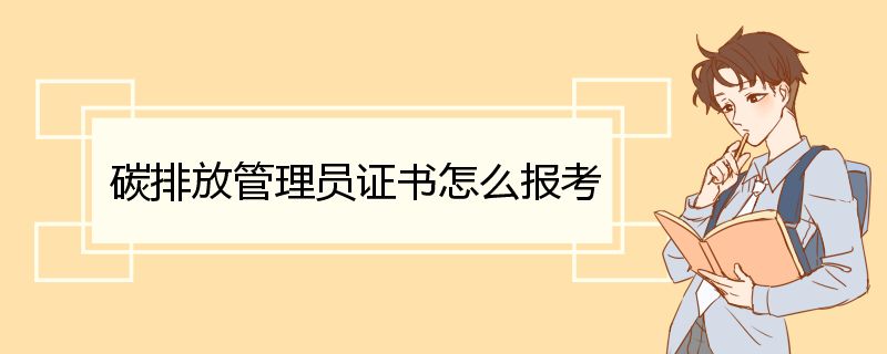 碳排放管理员证书怎么报考 碳排放管理员的考试科目