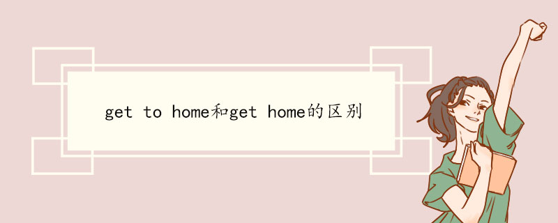 get to home和get home的区别