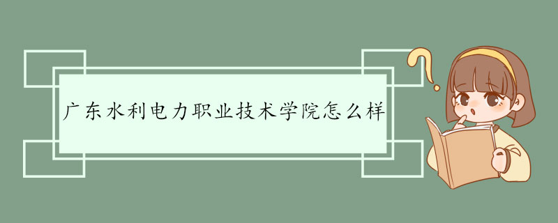 广东水利电力职业技术学院怎么样 历史沿革