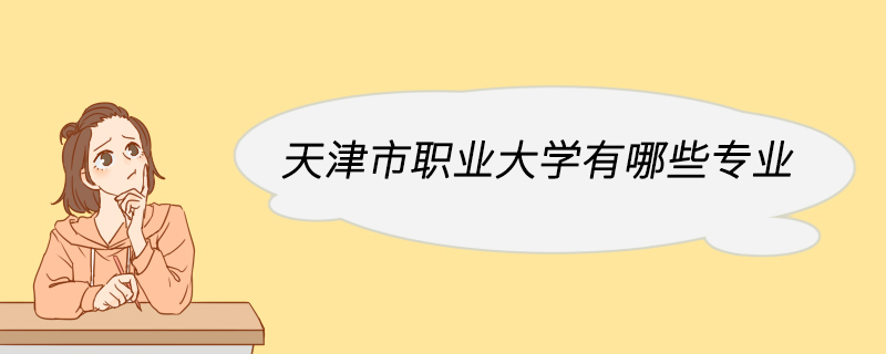 天津市职业大学有哪些专业 天津市职业大学师资力量怎么样