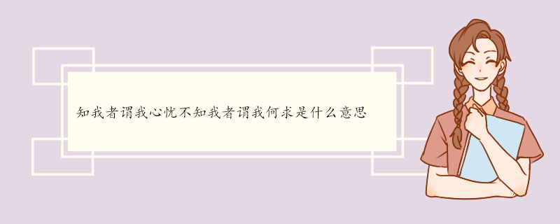 知我者谓我心忧不知我者谓我何求是什么意思