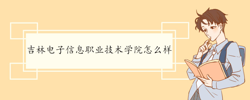 吉林电子信息职业技术学院怎么样 办学历史