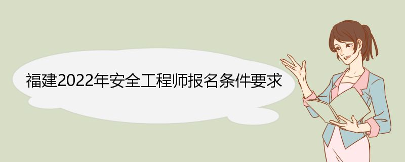 福建2022年安全工程师报名条件要求 安全工程师简介