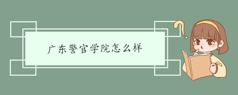 广东警官学院怎么样 广东警官学院介绍