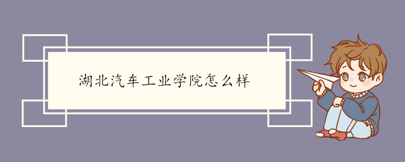 湖北汽车工业学院怎么样 学校发展概况