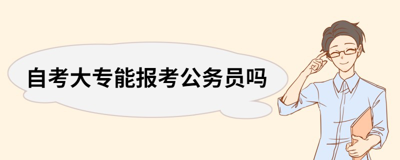 自考大专能报考公务员吗 报考公务员需满足的条件