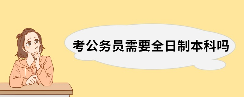 考公务员需要全日制本科吗 报考公务员需要具备的条件