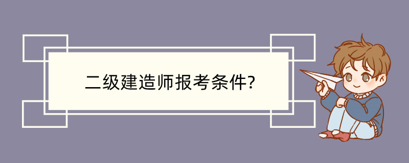 二级建造师报考条件? 二级建造师的考试内容