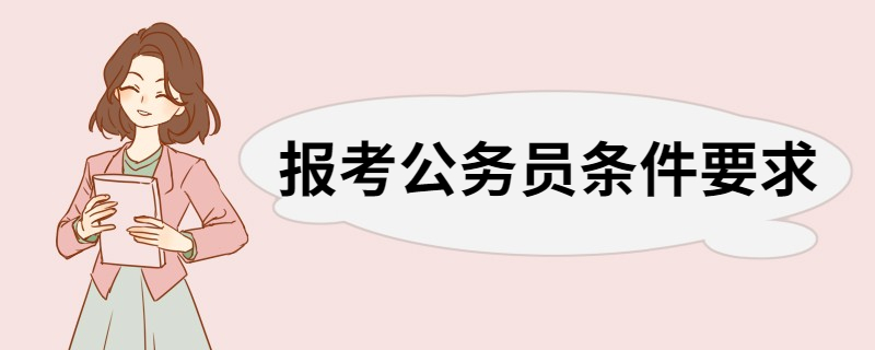 报考公务员条件要求 报考公务员的条件和要求