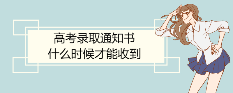 高考录取通知书什么时候才能收到 各批次录取通知书发放时间