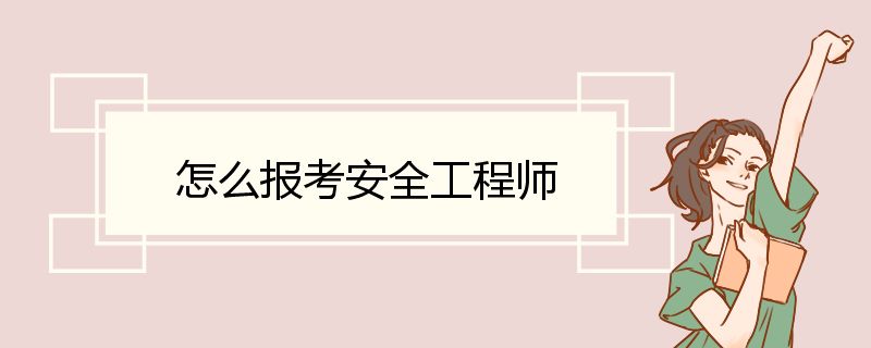 怎么报考安全工程师 安全工程师报名入口及流程