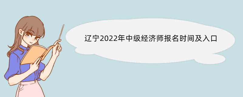 辽宁2022年中级经济师报名时间及入口 中级经济师报考流程