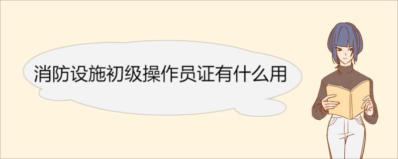 消防设施初级操作员证有什么用 消防设施初级操作员证的好处