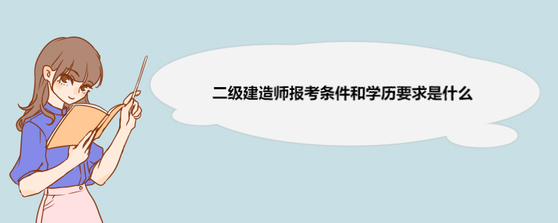 二级建造师报考条件和学历要求是什么 取得二级建造师证能从事的工作