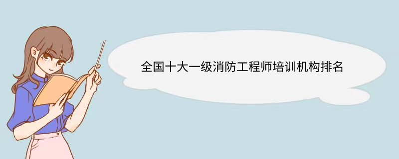 全国十大一级消防工程师培训机构排名 全国十大一级消防工程师培训机构排名