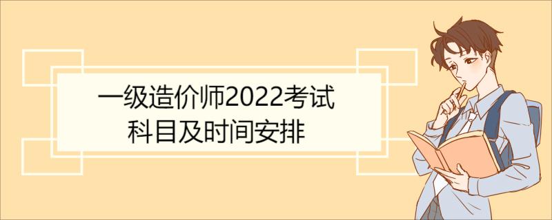 一级造价师2022考试科目及时间安排 一级造价师考试注意事项