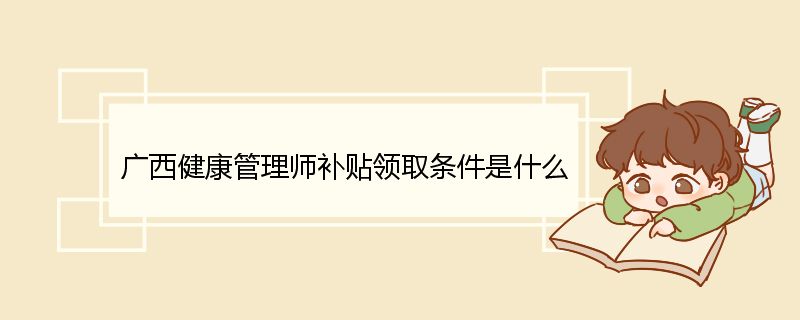 广西健康管理师补贴领取条件是什么 广西健康管理师审批程序流程