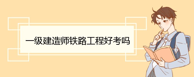 一级建造师铁路工程好考吗 铁路工程考试答题技巧