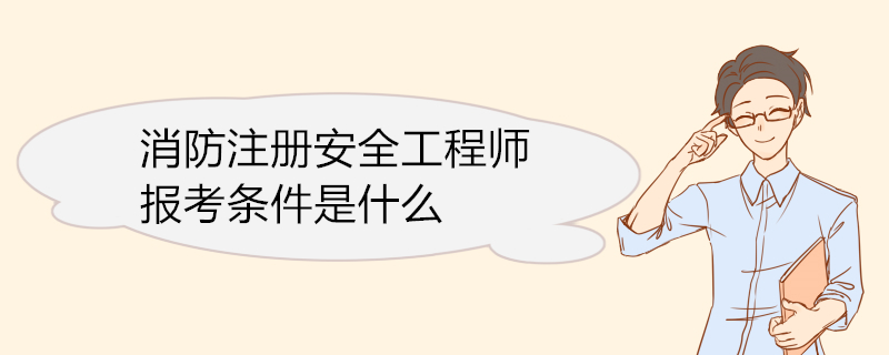 消防注册安全工程师报考条件是什么 消防注册安全工程师考试科目