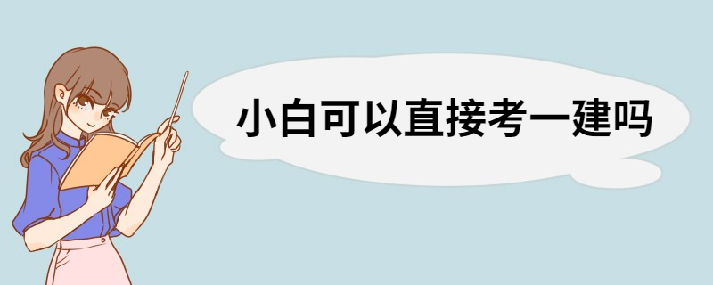 小白可以直接考一建吗 取得证书后可以从事的行业