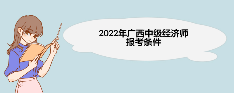 2022年广西中级经济师报考条件 中级经济师考试科目