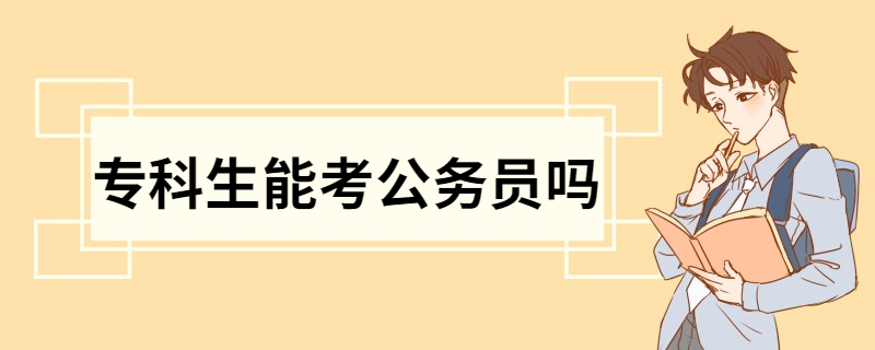 专科生能考公务员吗 专科生考公务员和本科生考公务员的区别