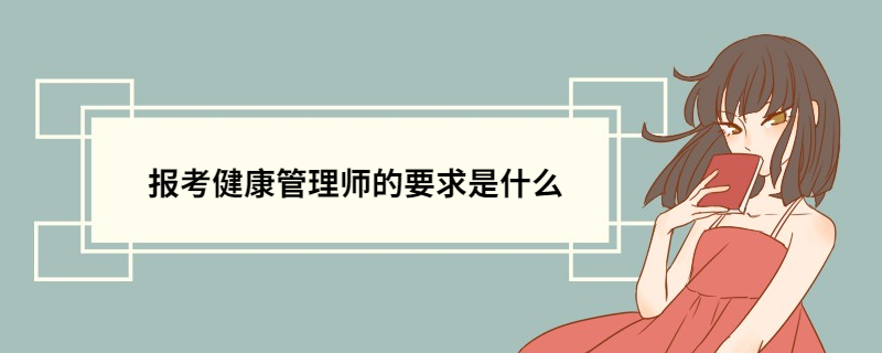 报考健康管理师的要求是什么 健康管理师报名材料