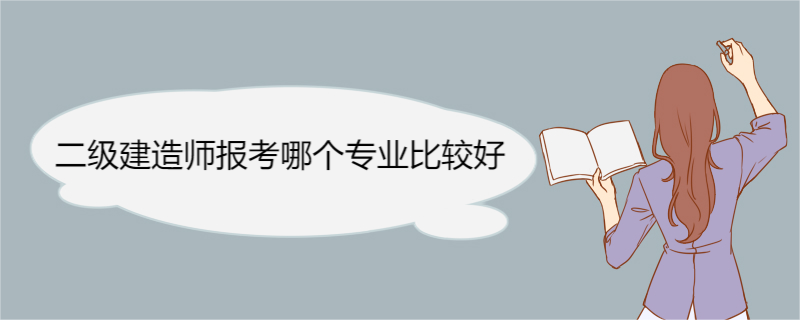 二级建造师报考哪个专业比较好 二级建造师报考专业区别