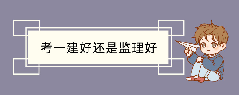 考一建好还是监理好 一建和监理的难度对比