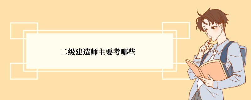 二级建造师主要考哪些 考试题型有哪些